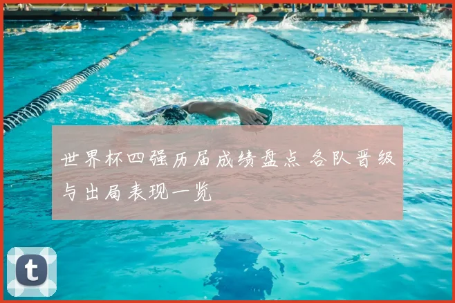 世界杯四强历届成绩盘点 各队晋级与出局表现一览