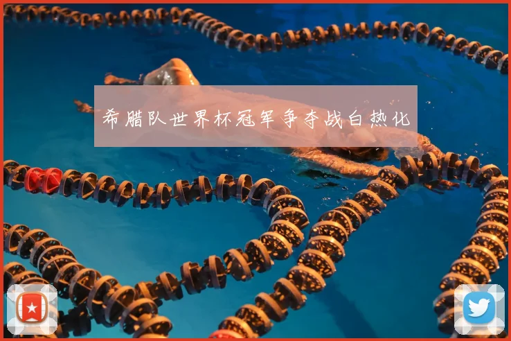 希腊队世界杯冠军争夺战白热化