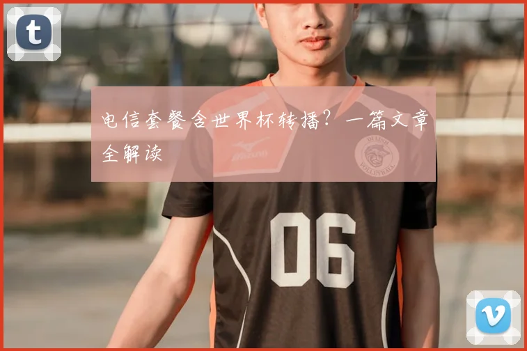 电信套餐含世界杯转播？一篇文章全解读