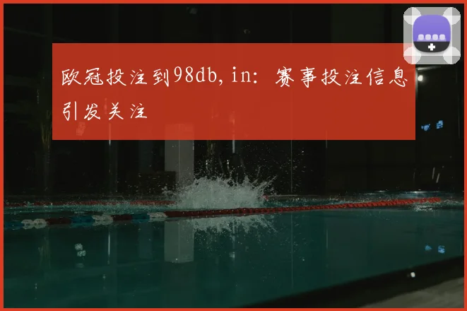 欧冠投注到98db,in:赛事投注信息引发关注
