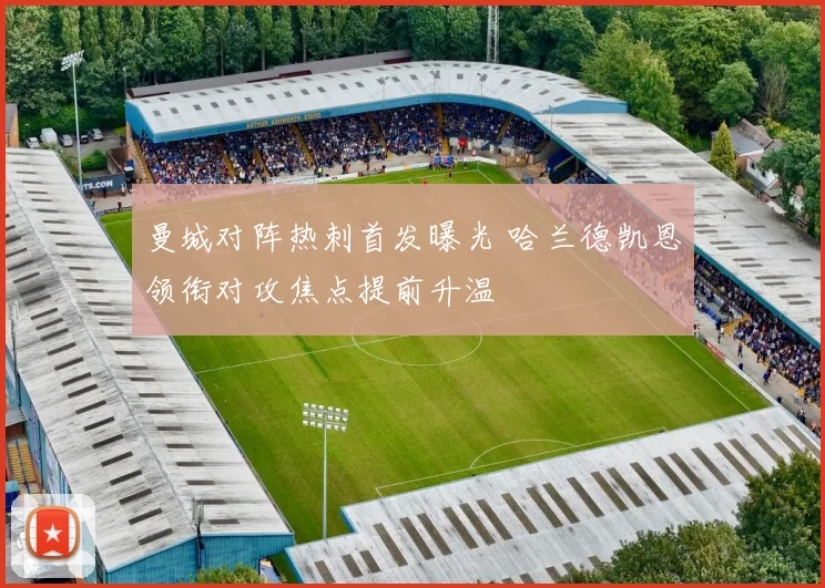 曼城对阵热刺首发曝光 哈兰德凯恩领衔对攻焦点提前升温