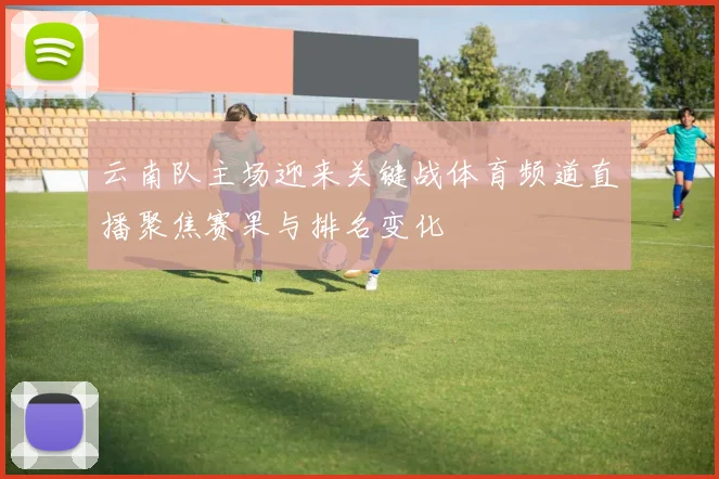 云南队主场迎来关键战体育频道直播聚焦赛果与排名变化