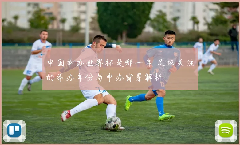中国举办世界杯是哪一年 足坛关注的举办年份与申办背景解析