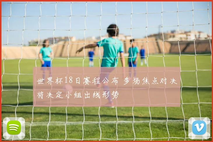 世界杯18日赛程公布 多场焦点对决将决定小组出线形势