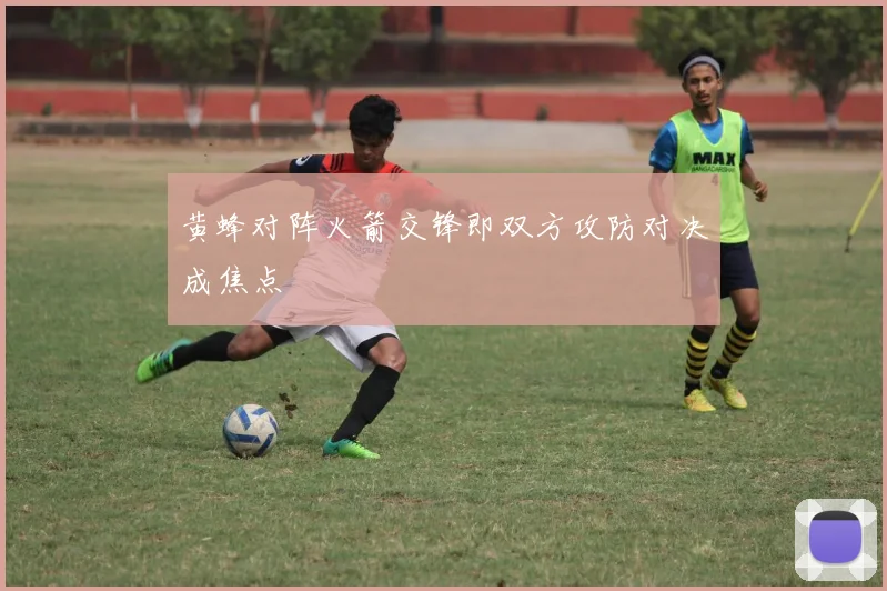 黄蜂对阵火箭交锋即双方攻防对决成焦点