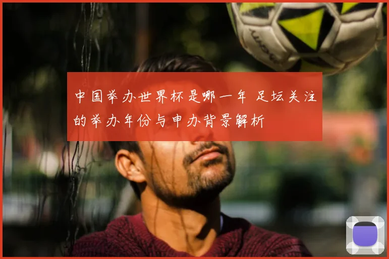中国举办世界杯是哪一年 足坛关注的举办年份与申办背景解析