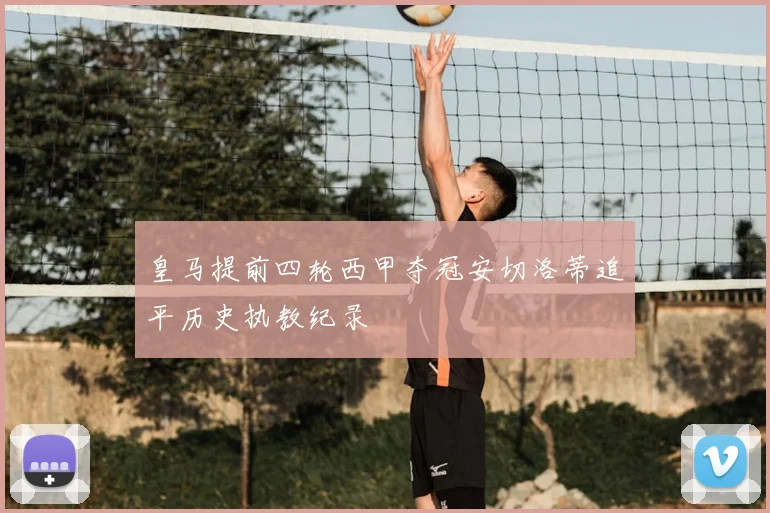 皇马提前四轮西甲夺冠安切洛蒂追平历史执教纪录