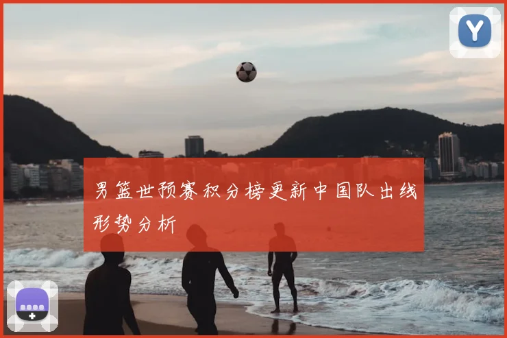 男篮世预赛积分榜更新中国队出线形势分析