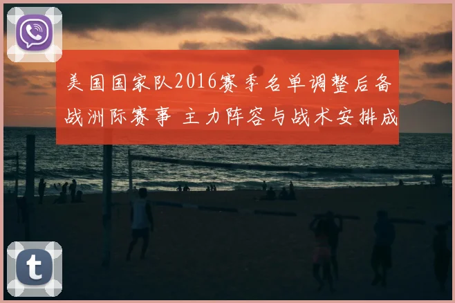 美国国家队2016赛季名单调整后备战洲际赛事 主力阵容与战术安排成焦点