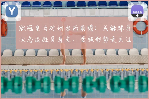 欧冠皇马对切尔西前瞻：关键球员状态成胜负看点，晋级形势受关注