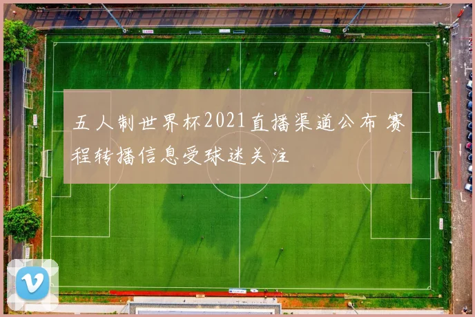 五人制世界杯2021直播渠道公布 赛程转播信息受球迷关注