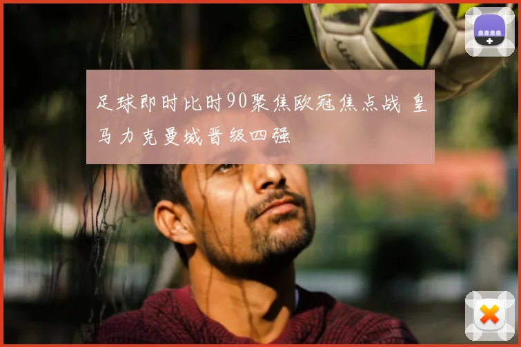 足球即时比时90聚焦欧冠焦点战 皇马力克曼城晋级四强
