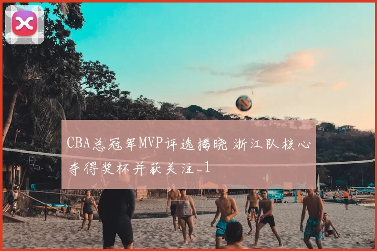 CBA总冠军MVP评选揭晓 浙江队核心夺得奖杯并获关注_1