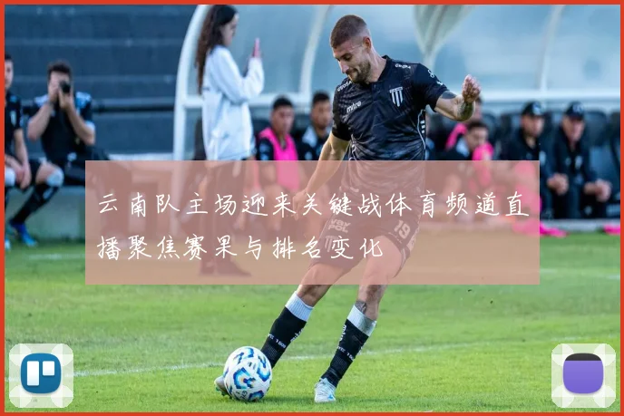 云南队主场迎来关键战体育频道直播聚焦赛果与排名变化