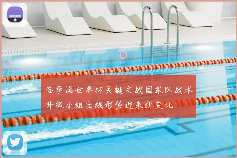 洛萨诺世界杯关键之战国家队战术升级小组出线形势迎来新变化