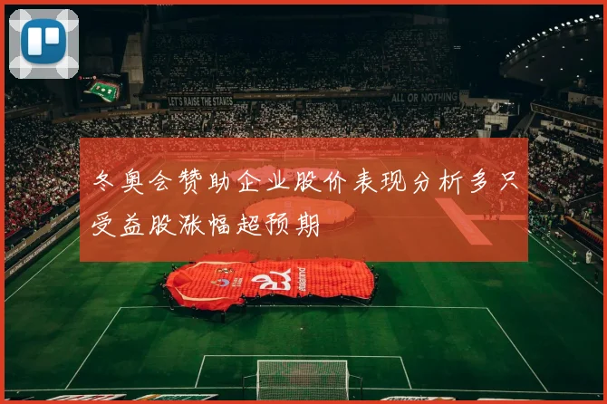 冬奥会赞助企业股价表现分析多只受益股涨幅超预期