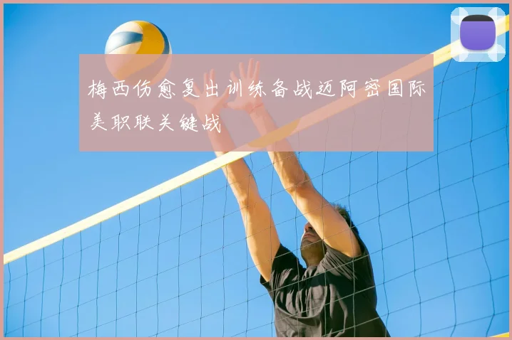 梅西伤愈复出训练备战迈阿密国际美职联关键战