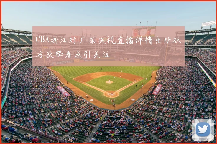 CBA浙江对广东央视直播详情出炉双方交锋看点引关注