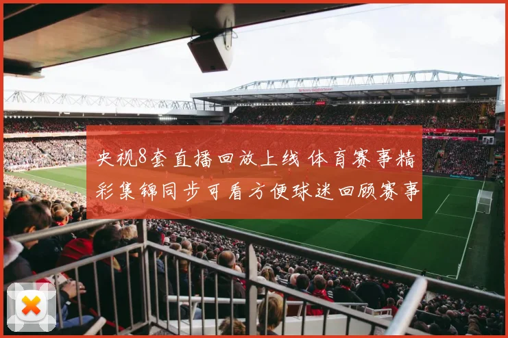 央视8套直播回放上线 体育赛事精彩集锦同步可看方便球迷回顾赛事细节