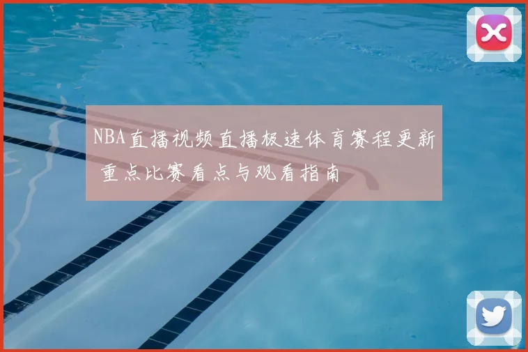 NBA直播视频直播极速体育赛程更新 重点比赛看点与观看指南