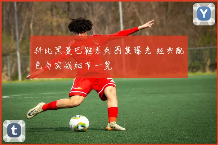 科比黑曼巴鞋系列图集曝光 经典配色与实战细节一览