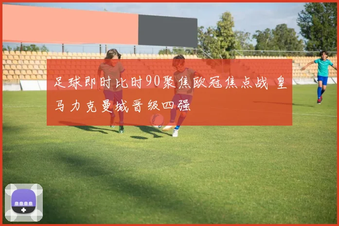 足球即时比时90聚焦欧冠焦点战 皇马力克曼城晋级四强