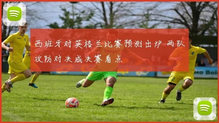 西班牙对英格兰比赛预测出炉 两队攻防对决成决赛看点