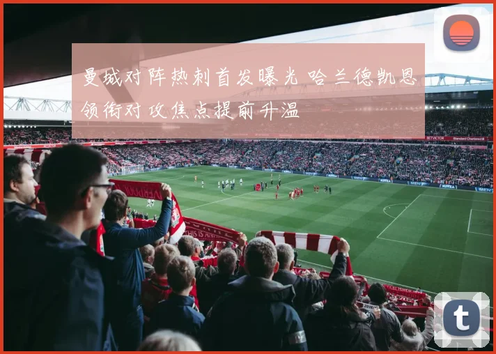 曼城对阵热刺首发曝光 哈兰德凯恩领衔对攻焦点提前升温