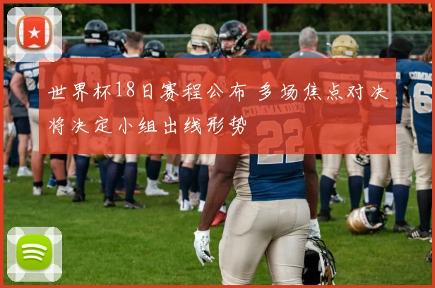 世界杯18日赛程公布 多场焦点对决将决定小组出线形势