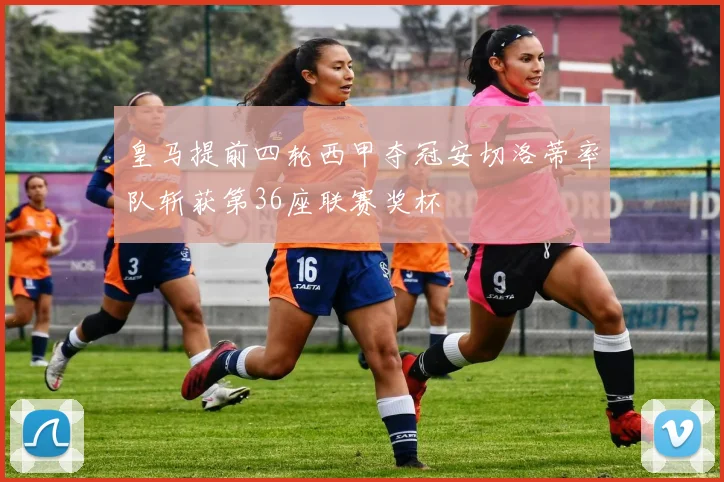 皇马提前四轮西甲夺冠安切洛蒂率队斩获第36座联赛奖杯