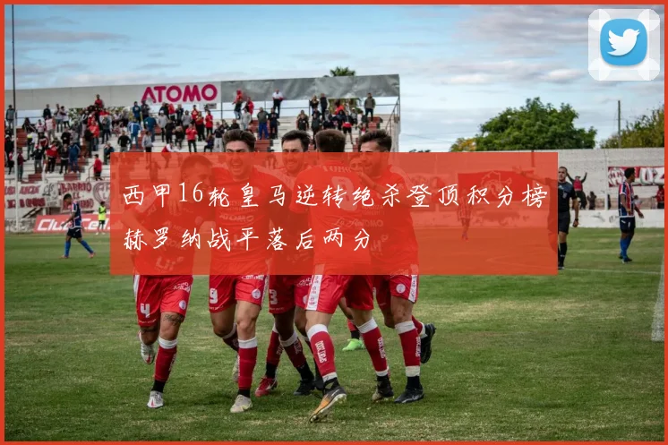 西甲16轮皇马逆转绝杀登顶积分榜赫罗纳战平落后两分