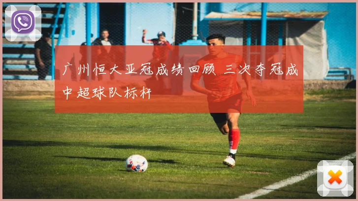 广州恒大亚冠成绩回顾 三次夺冠成中超球队标杆