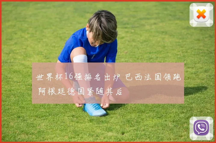 世界杯16强排名出炉 巴西法国领跑 阿根廷德国紧随其后