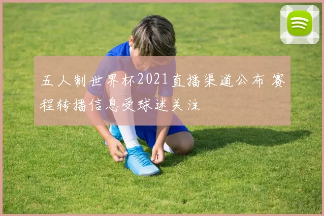 五人制世界杯2021直播渠道公布 赛程转播信息受球迷关注
