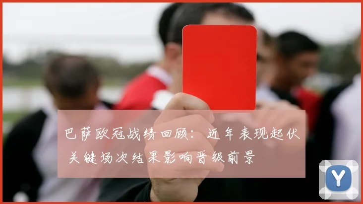 巴萨欧冠战绩回顾:近年表现起伏 关键场次结果影响晋级前景