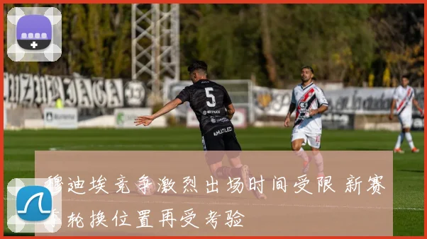 穆迪埃竞争激烈出场时间受限 新赛季轮换位置再受考验