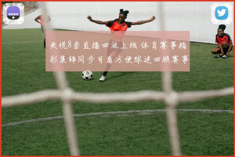 央视8套直播回放上线 体育赛事精彩集锦同步可看方便球迷回顾赛事细节