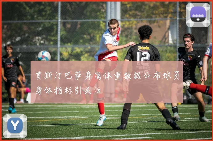 贾斯汀巴萨身高体重数据公布球员身体指标引关注