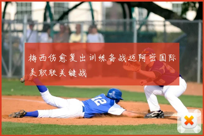 梅西伤愈复出训练备战迈阿密国际美职联关键战