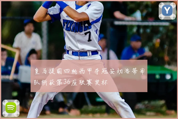 皇马提前四轮西甲夺冠安切洛蒂率队斩获第36座联赛奖杯