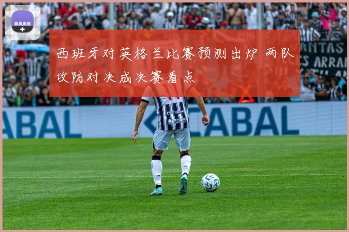 西班牙对英格兰比赛预测出炉 两队攻防对决成决赛看点