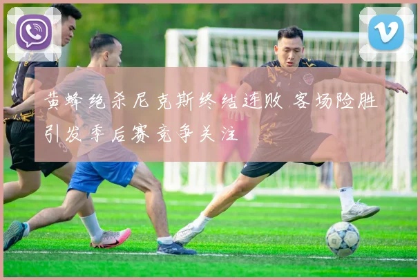 黄蜂绝杀尼克斯终结连败 客场险胜引发季后赛竞争关注