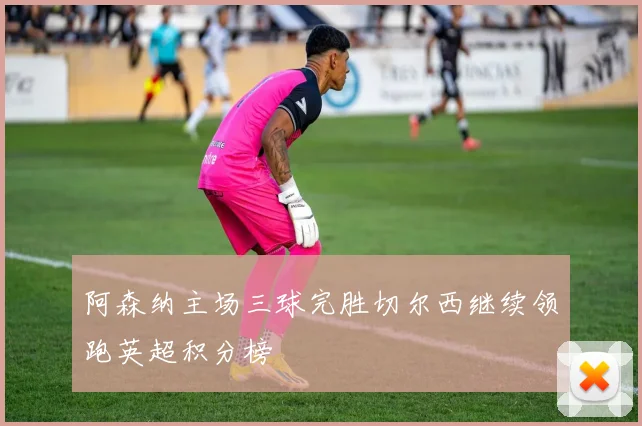 阿森纳主场三球完胜切尔西继续领跑英超积分榜