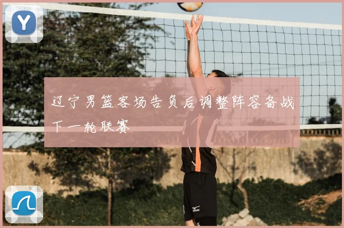 辽宁男篮客场告负后调整阵容备战下一轮联赛