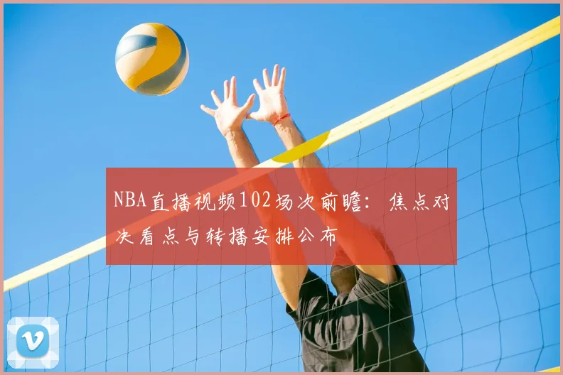 NBA直播视频102场次前瞻：焦点对决看点与转播安排公布