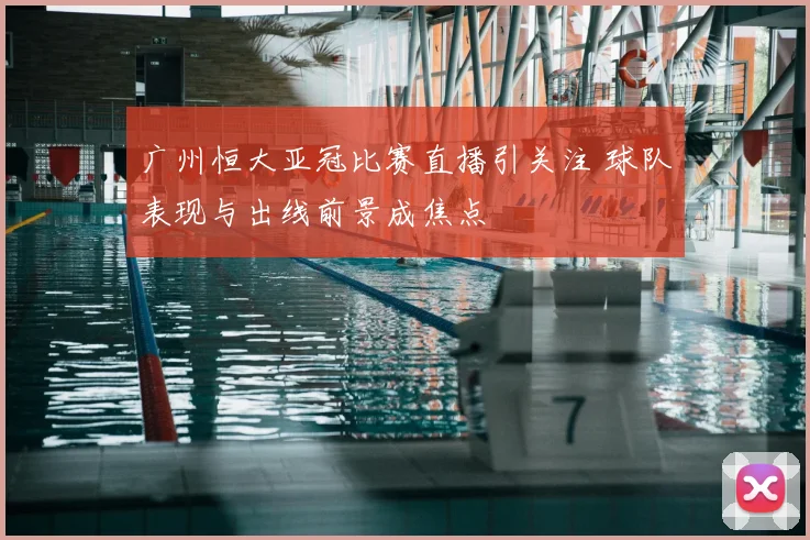 广州恒大亚冠比赛直播引关注 球队表现与出线前景成焦点