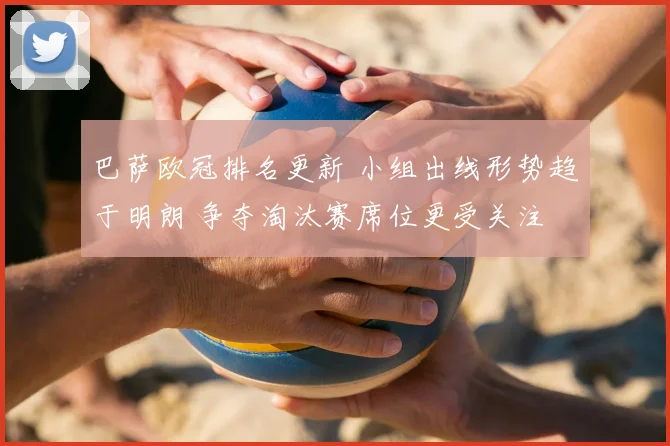 巴萨欧冠排名更新 小组出线形势趋于明朗 争夺淘汰赛席位更受关注