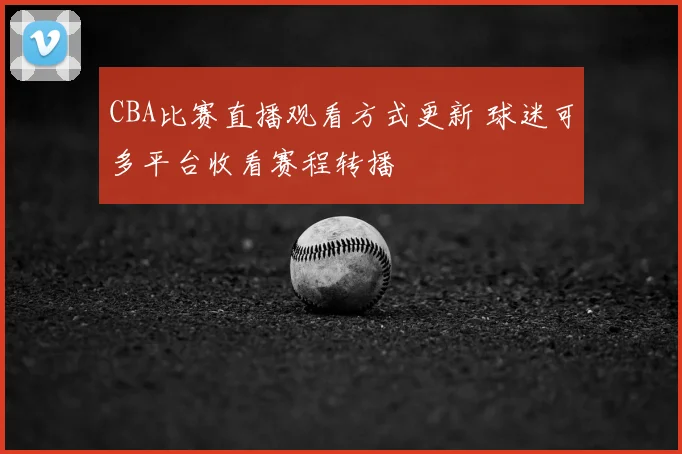 CBA比赛直播观看方式更新 球迷可多平台收看赛程转播