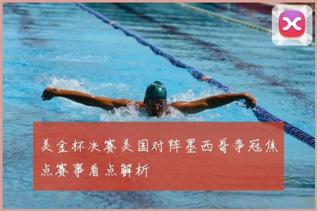 美金杯决赛美国对阵墨西哥争冠焦点赛事看点解析