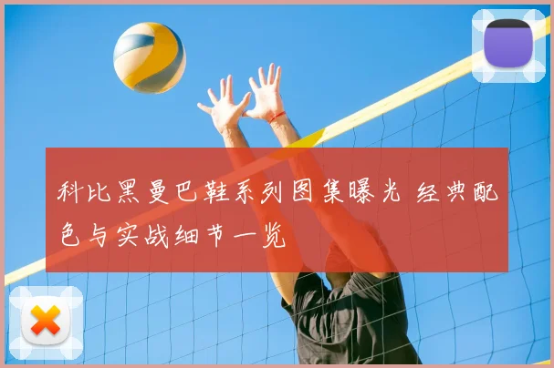 科比黑曼巴鞋系列图集曝光 经典配色与实战细节一览